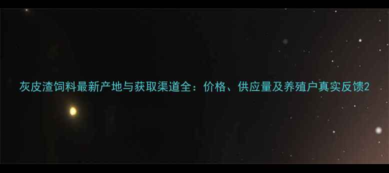 图片 灰皮渣饲料最新产地与获取渠道全：价格、供应量及养殖户真实反馈2