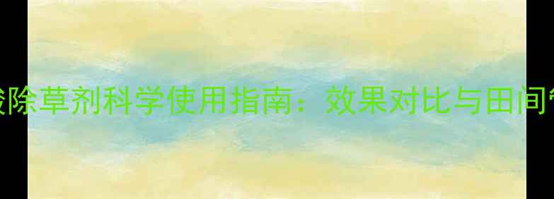图片 炔草酸除草剂科学使用指南：效果对比与田间管理全