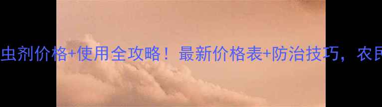 图片 炔螨特杀虫剂价格+使用全攻略！最新价格表+防治技巧，农民必看！1