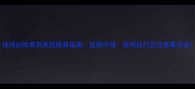 图片 炔阔仙除草剂高效除草指南：适用作物、使用技巧及注意事项全1