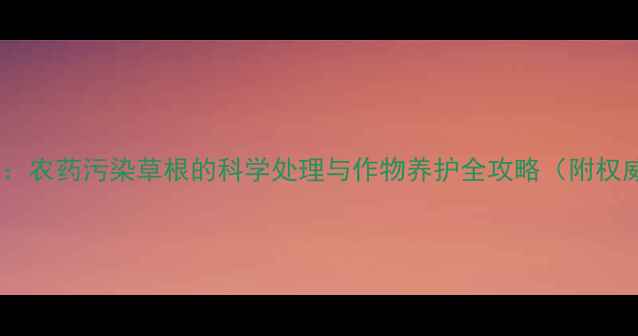 图片 烂根急救指南：农药污染草根的科学处理与作物养护全攻略（附权威解决方案）2