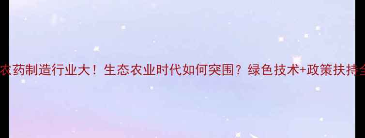 图片 烟台农药制造行业大！生态农业时代如何突围？绿色技术+政策扶持全🌱2