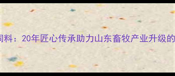 图片 烟台大信饲料：20年匠心传承助力山东畜牧产业升级的科技先锋2