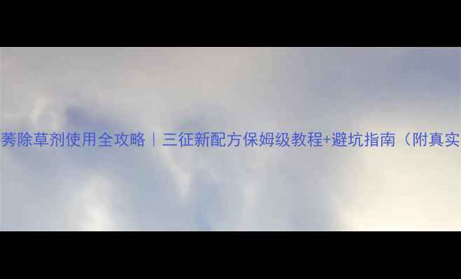 图片 烟嘧乙莠除草剂使用全攻略｜三征新配方保姆级教程+避坑指南（附真实案例）