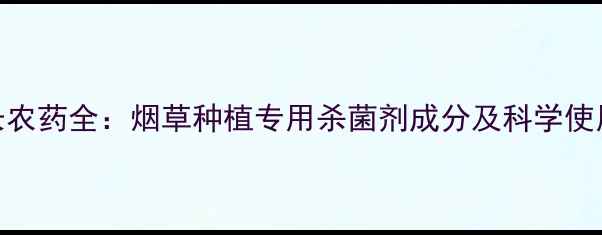 图片 烟好长农药全：烟草种植专用杀菌剂成分及科学使用指南