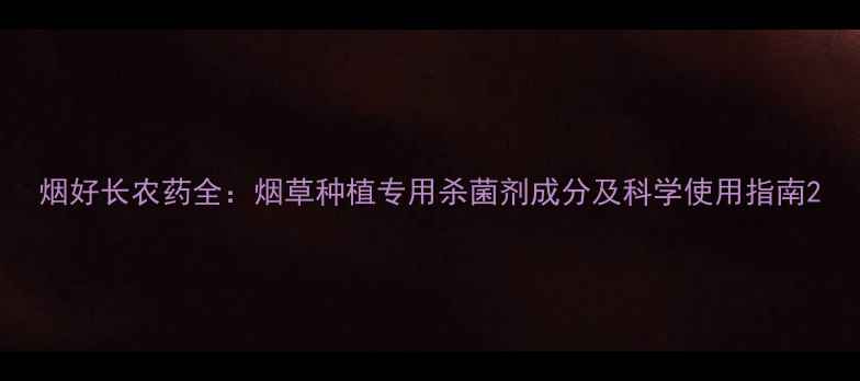 图片 烟好长农药全：烟草种植专用杀菌剂成分及科学使用指南2