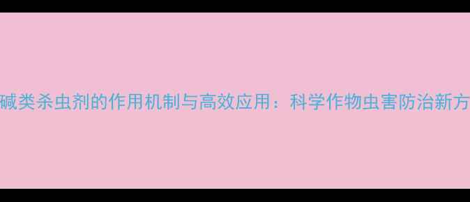 图片 烟碱类杀虫剂的作用机制与高效应用：科学作物虫害防治新方案