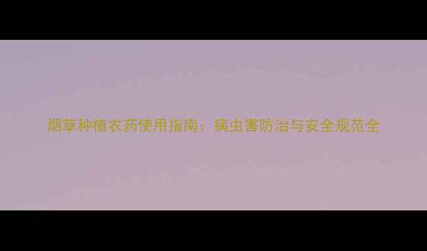 图片 烟草种植农药使用指南：病虫害防治与安全规范全