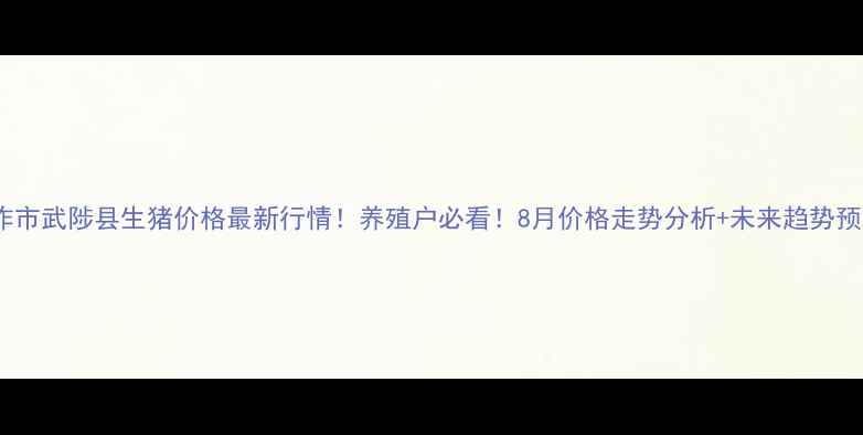 图片 焦作市武陟县生猪价格最新行情！养殖户必看！8月价格走势分析+未来趋势预测1
