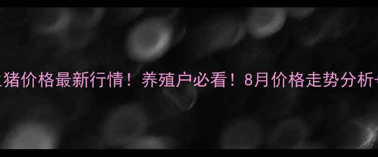 图片 焦作市武陟县生猪价格最新行情！养殖户必看！8月价格走势分析+未来趋势预测2