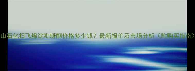 图片 燕山石化扫飞烯淀吡蚜酮价格多少钱？最新报价及市场分析（附购买指南）2