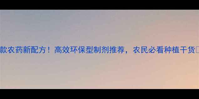 图片 爆款农药新配方！高效环保型制剂推荐，农民必看种植干货✨1