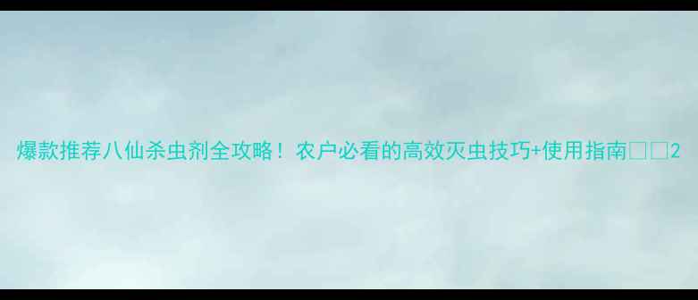 图片 爆款推荐八仙杀虫剂全攻略！农户必看的高效灭虫技巧+使用指南🌱💪2