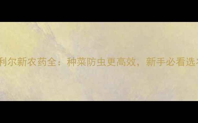 图片 爆款！海利尔新农药全：种菜防虫更高效，新手必看选农药攻略1
