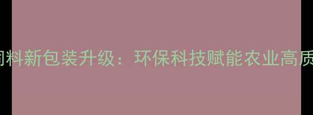 图片 爱特杰饲料新包装升级：环保科技赋能农业高质量发展1