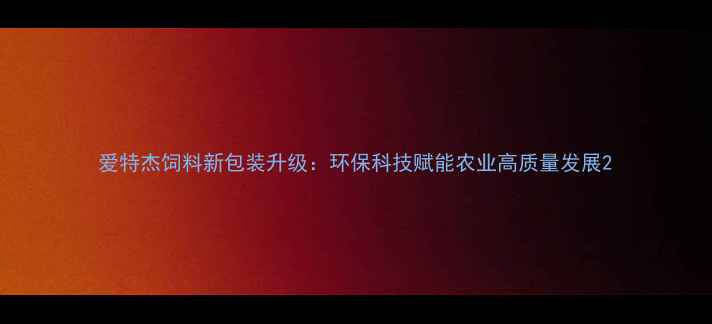 图片 爱特杰饲料新包装升级：环保科技赋能农业高质量发展2