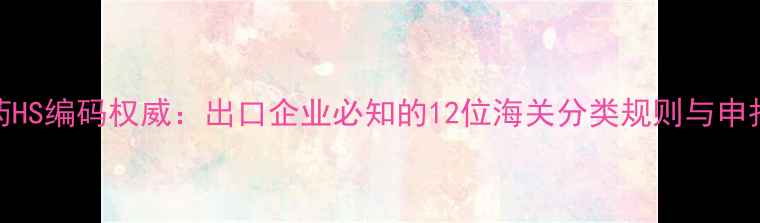 图片 版农药HS编码权威：出口企业必知的12位海关分类规则与申报指南