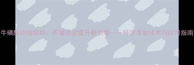图片 牛磺酸动物饲料：养殖效益提升新引擎——科学添加技术与应用指南