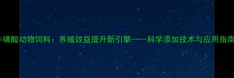 图片 牛磺酸动物饲料：养殖效益提升新引擎——科学添加技术与应用指南2