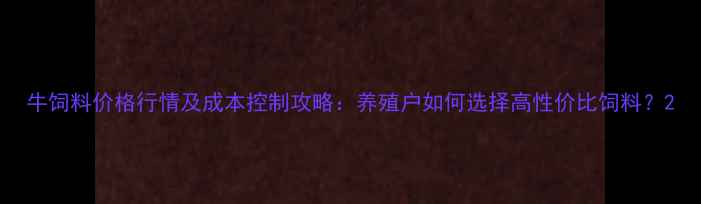 图片 牛饲料价格行情及成本控制攻略：养殖户如何选择高性价比饲料？2