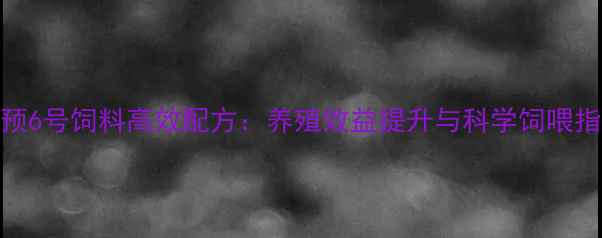 图片 特预6号饲料高效配方：养殖效益提升与科学饲喂指南