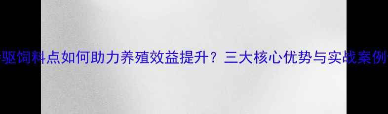 图片 特驱饲料点如何助力养殖效益提升？三大核心优势与实战案例全