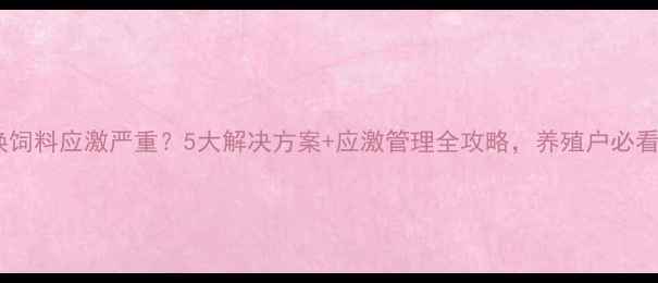 图片 猪换饲料应激严重？5大解决方案+应激管理全攻略，养殖户必看！1