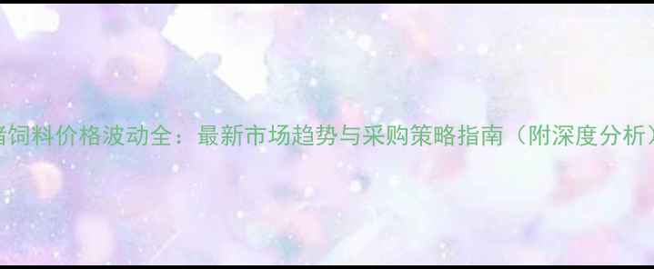 图片 猪饲料价格波动全：最新市场趋势与采购策略指南（附深度分析）
