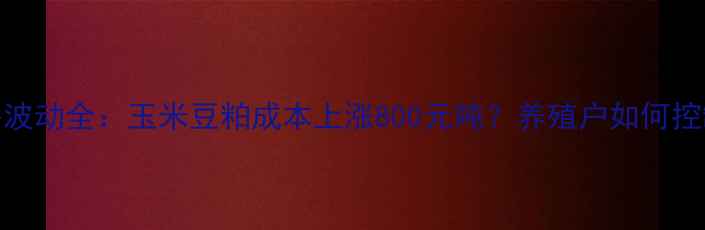 图片 猪饲料价格波动全：玉米豆粕成本上涨800元吨？养殖户如何控制饲料成本