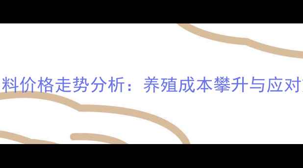 图片 猪饲料价格走势分析：养殖成本攀升与应对策略