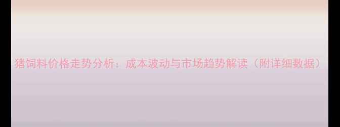图片 猪饲料价格走势分析：成本波动与市场趋势解读（附详细数据）
