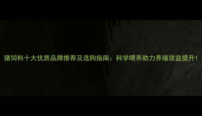 图片 猪饲料十大优质品牌推荐及选购指南：科学喂养助力养殖效益提升1