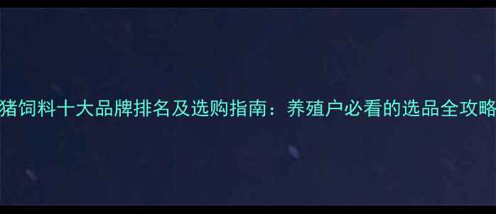 图片 猪饲料十大品牌排名及选购指南：养殖户必看的选品全攻略