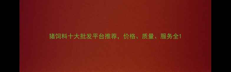 图片 猪饲料十大批发平台推荐，价格、质量、服务全1
