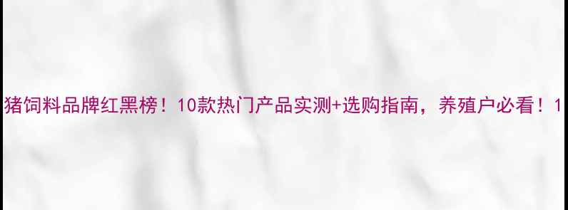 图片 猪饲料品牌红黑榜！10款热门产品实测+选购指南，养殖户必看！1