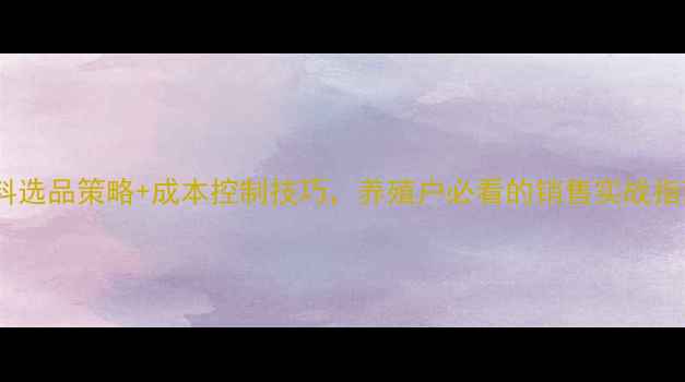 图片 猪饲料选品策略+成本控制技巧，养殖户必看的销售实战指南！2