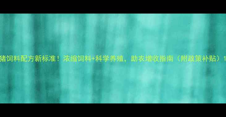 图片 猪饲料配方新标准！浓缩饲料+科学养殖，助农增收指南（附政策补贴）1