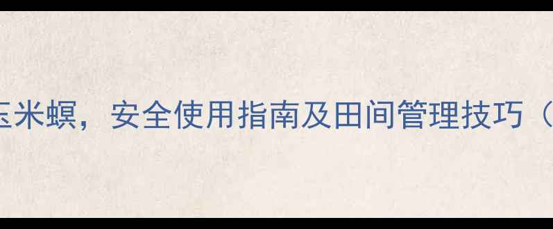 图片 玉托杀虫剂高效防控玉米螟，安全使用指南及田间管理技巧（附配比与注意事项）1