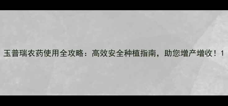 图片 玉普瑞农药使用全攻略：高效安全种植指南，助您增产增收！1