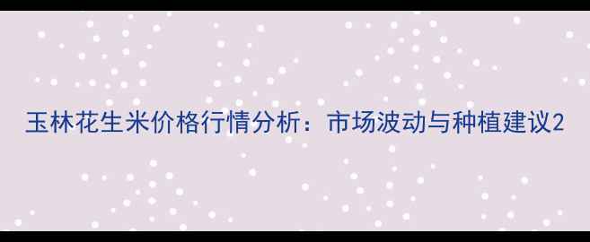 图片 玉林花生米价格行情分析：市场波动与种植建议2