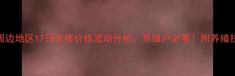 图片 玉溪及周边地区17日生猪价格波动分析：养殖户必看！附养殖技术干货