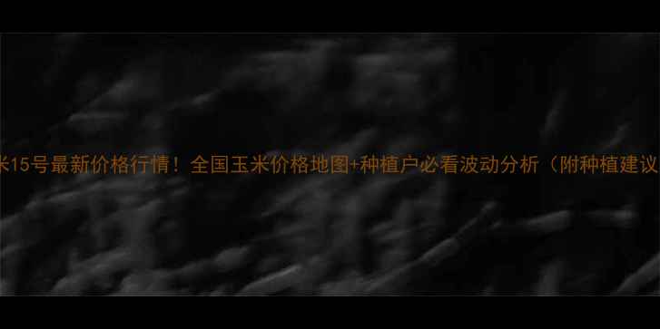 图片 玉米15号最新价格行情！全国玉米价格地图+种植户必看波动分析（附种植建议）1