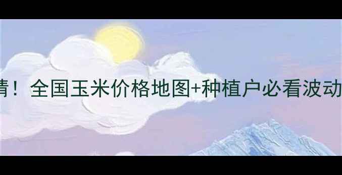 图片 玉米15号最新价格行情！全国玉米价格地图+种植户必看波动分析（附种植建议）2