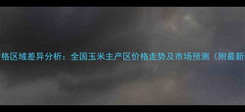 图片 玉米价格区域差异分析：全国玉米主产区价格走势及市场预测（附最新数据）