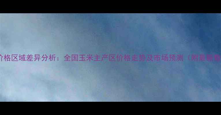 图片 玉米价格区域差异分析：全国玉米主产区价格走势及市场预测（附最新数据）1