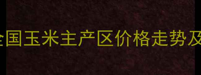 图片 玉米价格区域差异分析：全国玉米主产区价格走势及市场预测（附最新数据）2