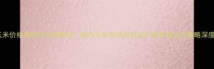 图片 玉米价格暴跌冲击养殖业！国内玉米市场走势及生猪养殖应对策略深度1