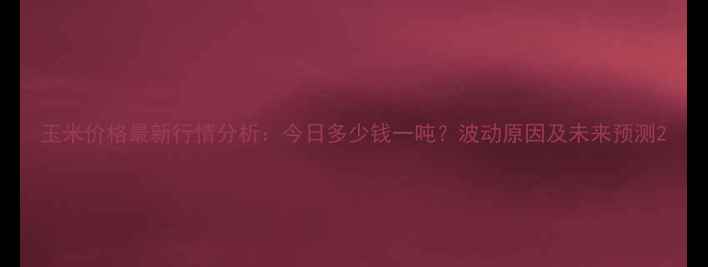 图片 玉米价格最新行情分析：今日多少钱一吨？波动原因及未来预测2