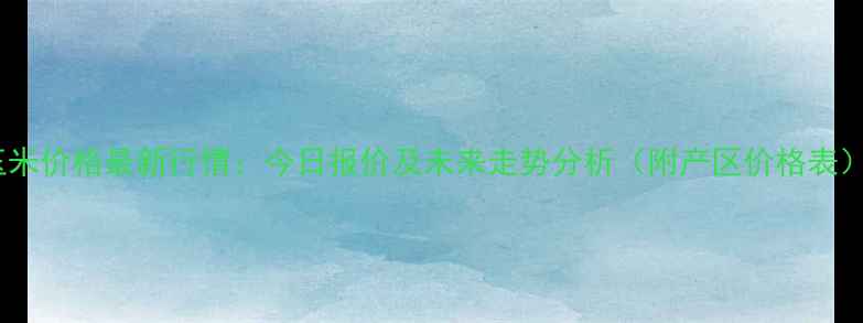 图片 玉米价格最新行情：今日报价及未来走势分析（附产区价格表）2
