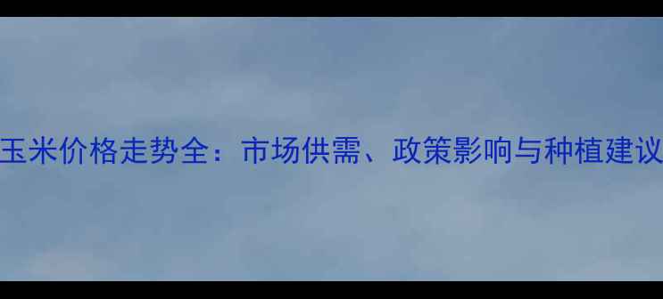 图片 玉米价格走势全：市场供需、政策影响与种植建议